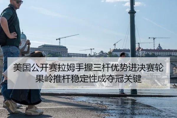 美国公开赛拉姆手握三杆优势进决赛轮 果岭推杆稳定性成夺冠关键