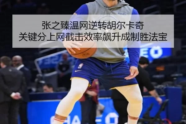 张之臻温网逆转胡尔卡奇 关键分上网截击效率飙升成制胜法宝
